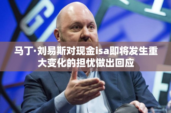 马丁·刘易斯对现金isa即将发生重大变化的担忧做出回应