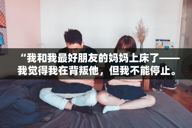 “我和我最好朋友的妈妈上床了——我觉得我在背叛他，但我不能停止。”
